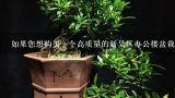 如果您想购买一个高质量的新吴区办公楼盆栽植物应该考虑哪些要点和要素呢？
